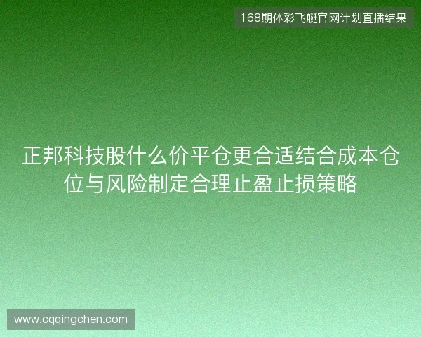 正邦科技股什么价平仓更合适结合成本仓位与风险制定合理止盈止损策略