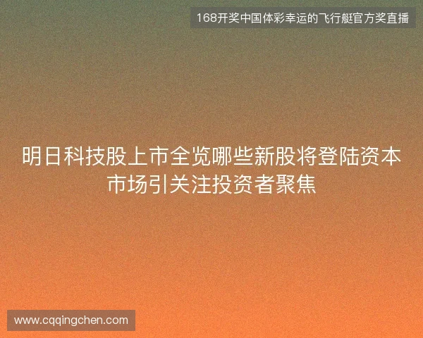明日科技股上市全览哪些新股将登陆资本市场引关注投资者聚焦