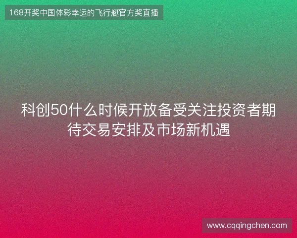 科创50什么时候开放备受关注投资者期待交易安排及市场新机遇 科创50什么时候开放备受关注投资者期待交易安排及市场新机遇