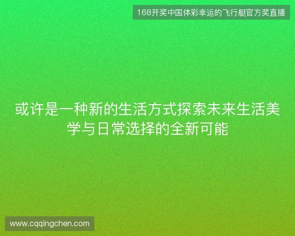 或许是一种新的生活方式探索未来生活美学与日常选择的全新可能 或许是一种新的生活方式探索未来生活美学与日常选择的全新可能