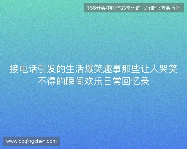 接电话引发的生活爆笑趣事那些让人哭笑不得的瞬间欢乐日常回忆录 接电话引发的生活爆笑趣事那些让人哭笑不得的瞬间欢乐日常回忆录