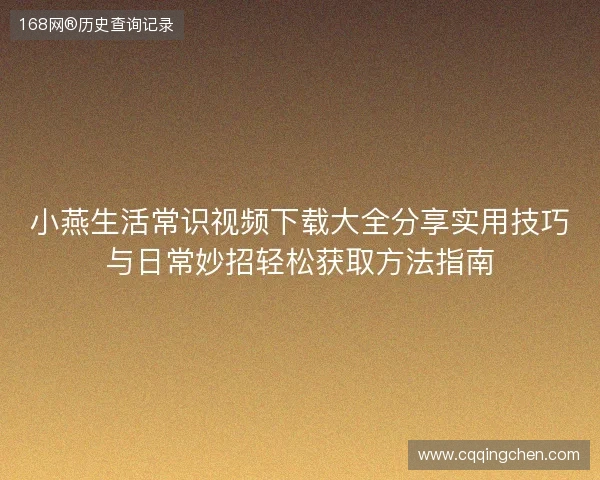 小燕生活常识视频下载大全分享实用技巧与日常妙招轻松获取方法指南